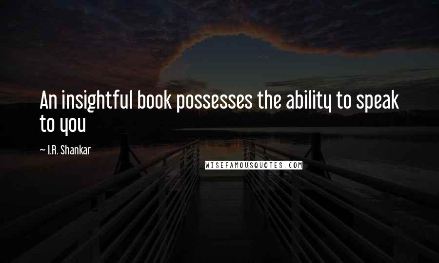 I.R. Shankar Quotes: An insightful book possesses the ability to speak to you