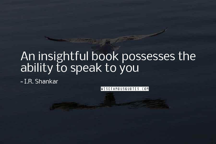 I.R. Shankar Quotes: An insightful book possesses the ability to speak to you
