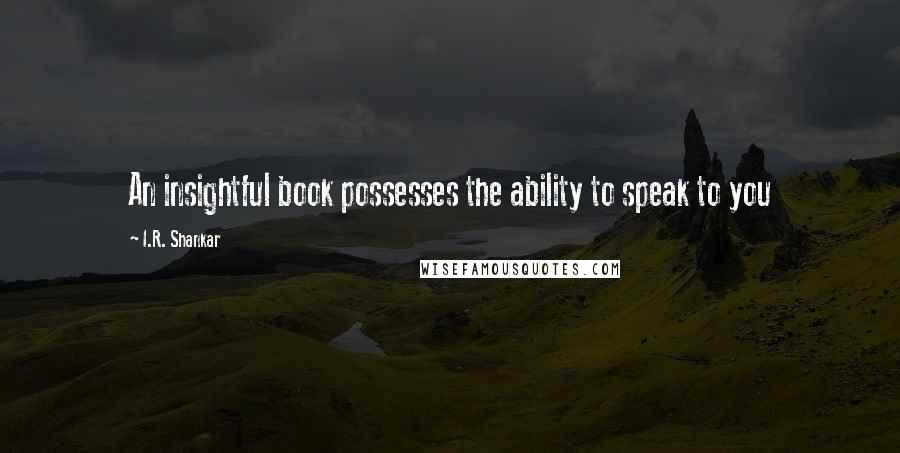 I.R. Shankar Quotes: An insightful book possesses the ability to speak to you