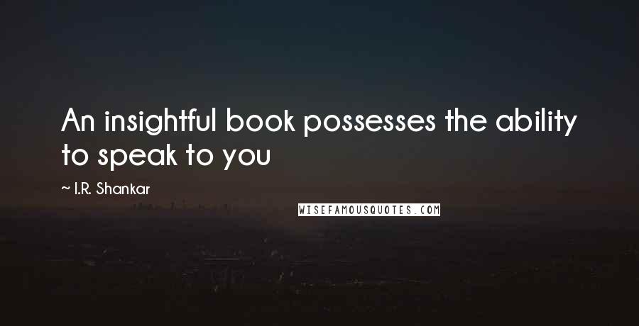 I.R. Shankar Quotes: An insightful book possesses the ability to speak to you