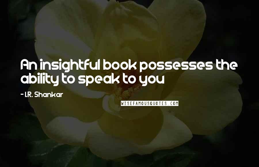 I.R. Shankar Quotes: An insightful book possesses the ability to speak to you