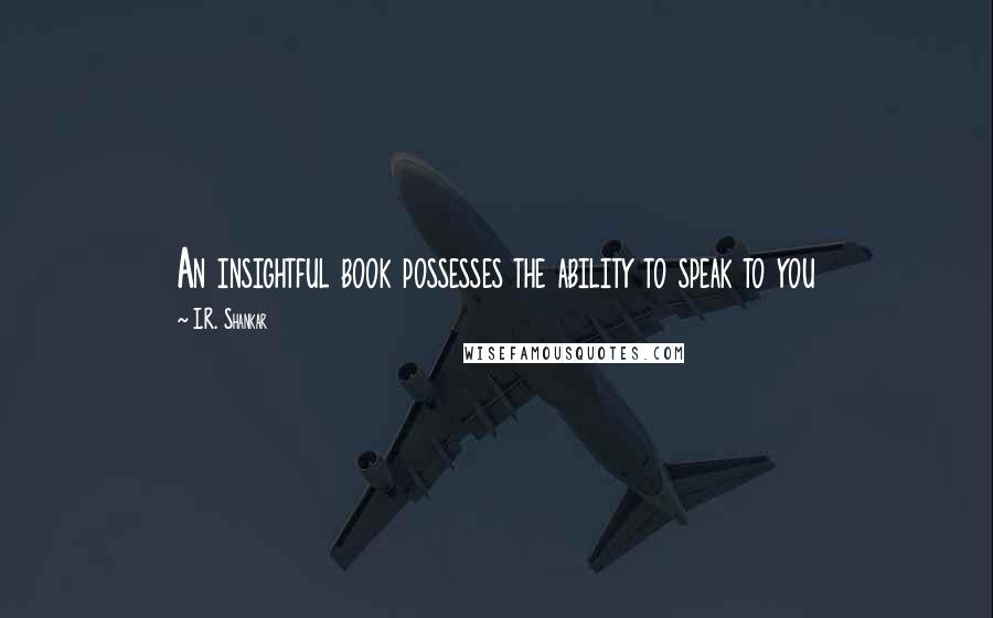 I.R. Shankar Quotes: An insightful book possesses the ability to speak to you