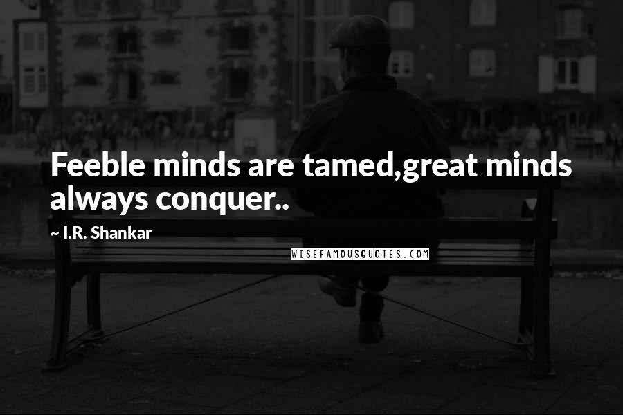 I.R. Shankar Quotes: Feeble minds are tamed,great minds always conquer..