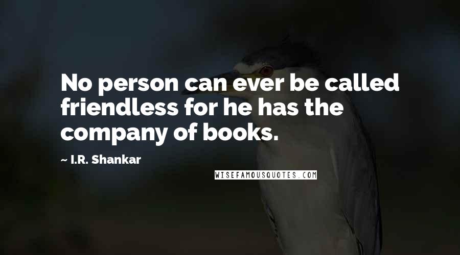 I.R. Shankar Quotes: No person can ever be called friendless for he has the company of books.