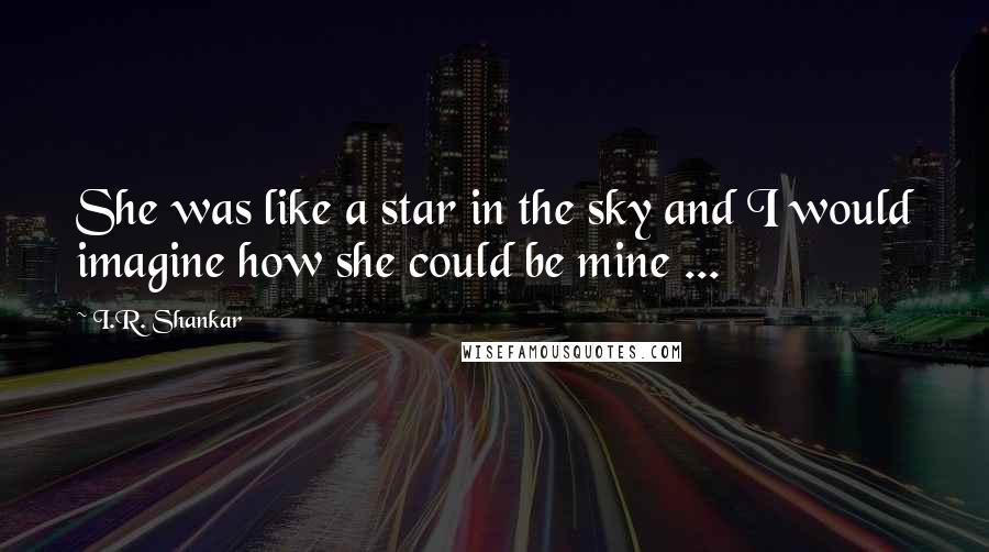 I.R. Shankar Quotes: She was like a star in the sky and I would imagine how she could be mine ...
