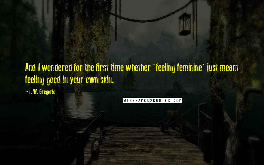 I. W. Gregorio Quotes: And I wondered for the first time whether 'feeling feminine' just meant feeling good in your own skin.