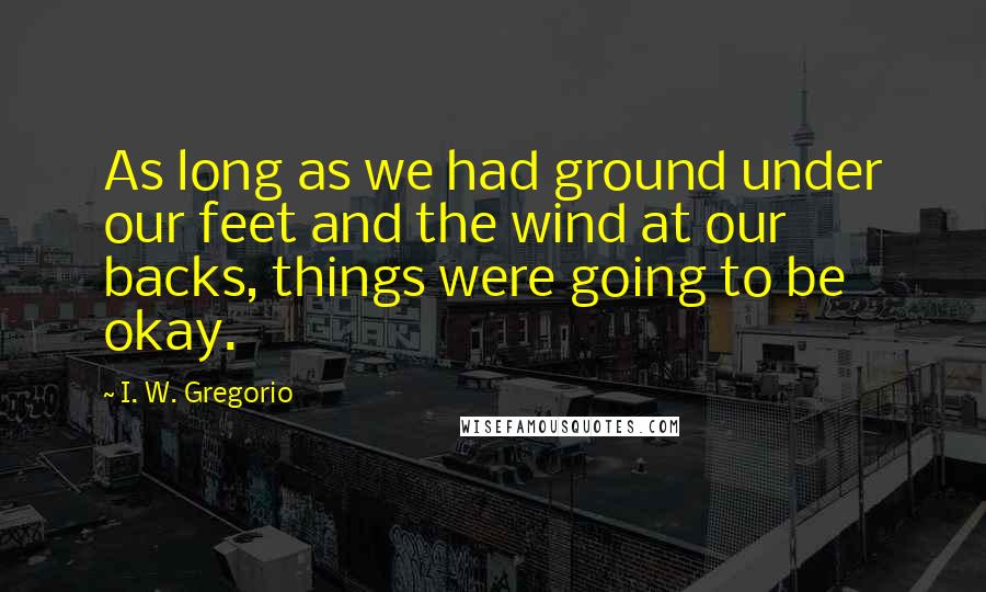 I. W. Gregorio Quotes: As long as we had ground under our feet and the wind at our backs, things were going to be okay.
