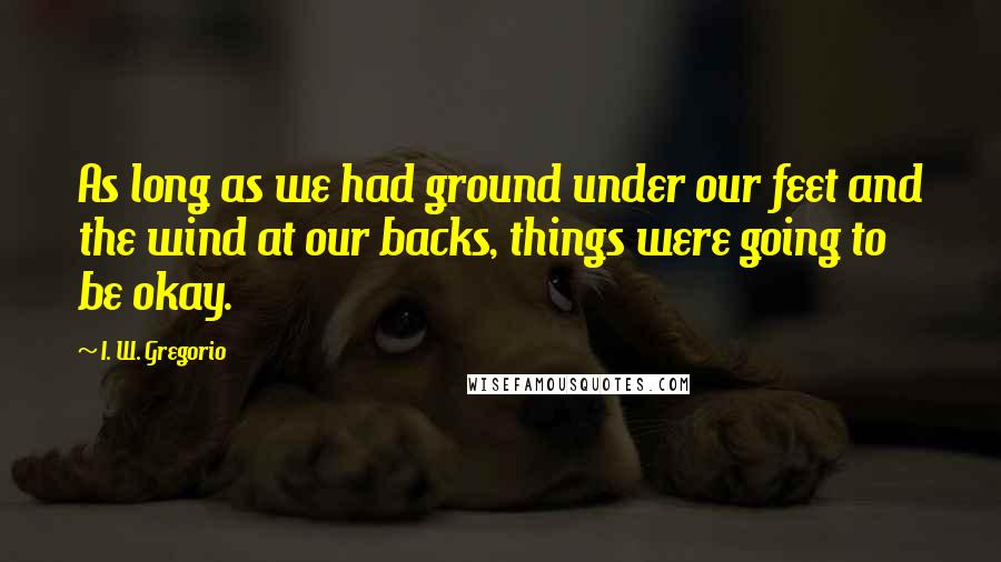 I. W. Gregorio Quotes: As long as we had ground under our feet and the wind at our backs, things were going to be okay.