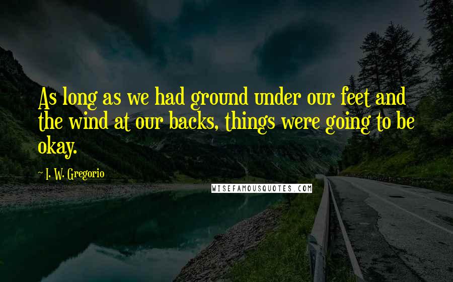 I. W. Gregorio Quotes: As long as we had ground under our feet and the wind at our backs, things were going to be okay.