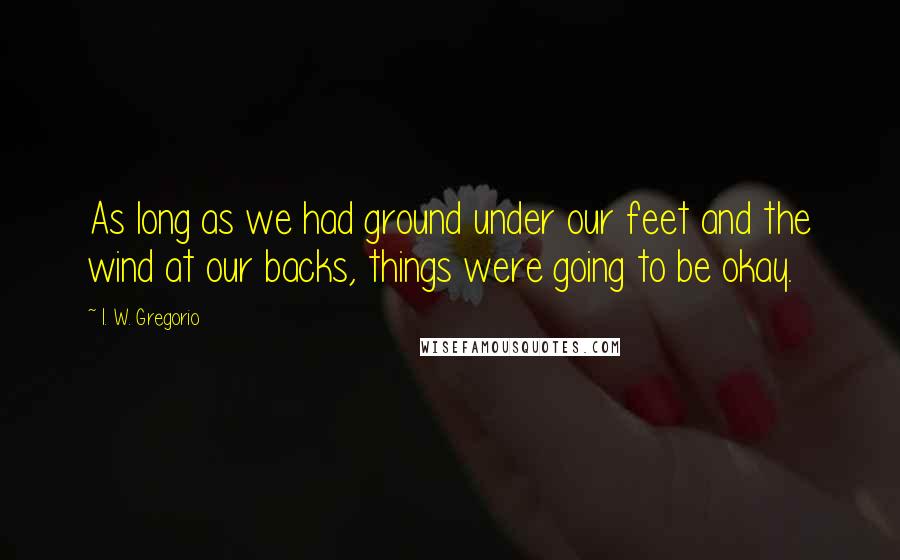 I. W. Gregorio Quotes: As long as we had ground under our feet and the wind at our backs, things were going to be okay.