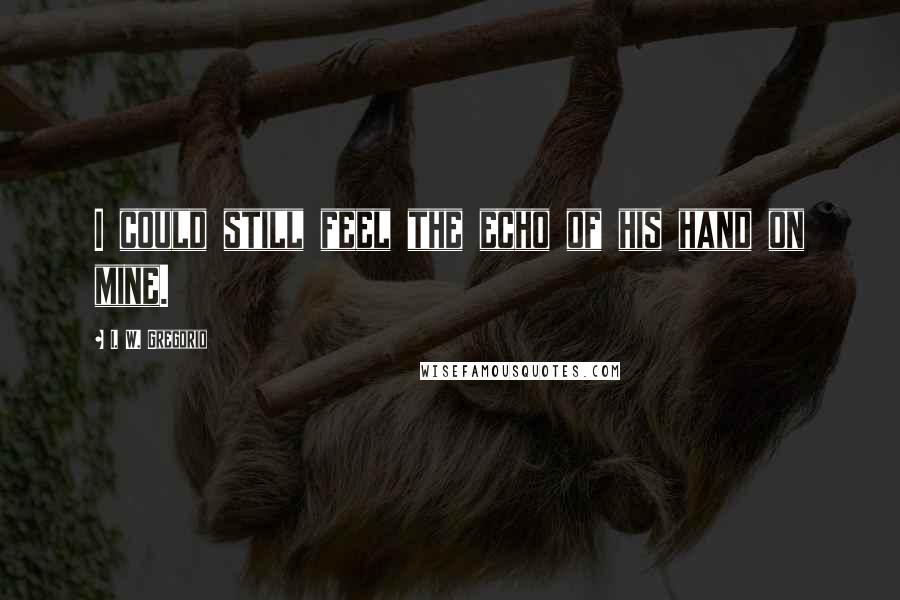 I. W. Gregorio Quotes: I could still feel the echo of his hand on mine.