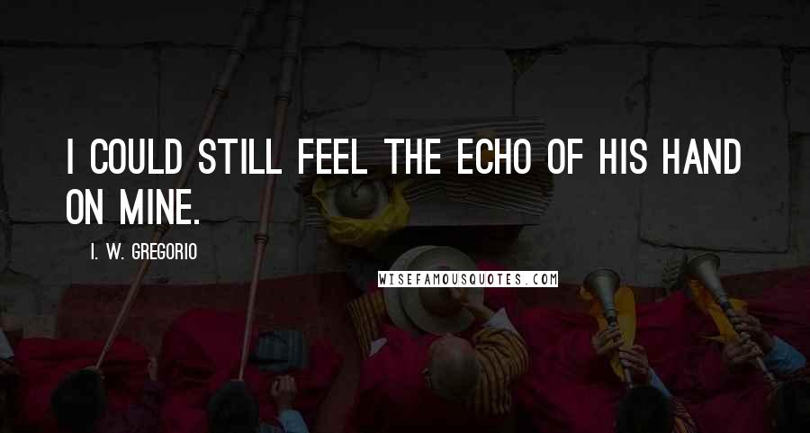I. W. Gregorio Quotes: I could still feel the echo of his hand on mine.