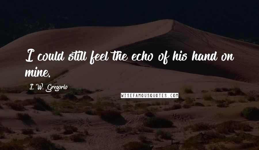 I. W. Gregorio Quotes: I could still feel the echo of his hand on mine.