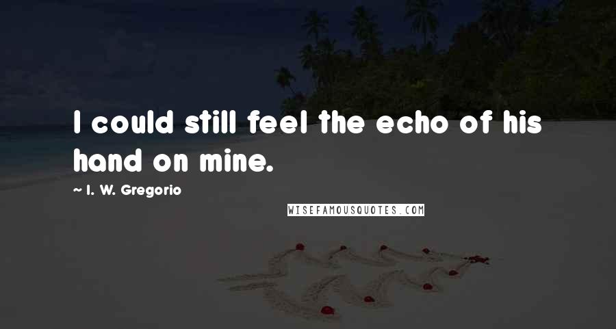 I. W. Gregorio Quotes: I could still feel the echo of his hand on mine.