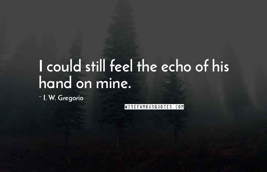 I. W. Gregorio Quotes: I could still feel the echo of his hand on mine.