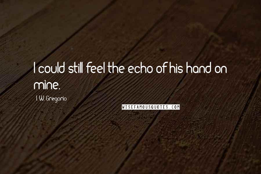 I. W. Gregorio Quotes: I could still feel the echo of his hand on mine.