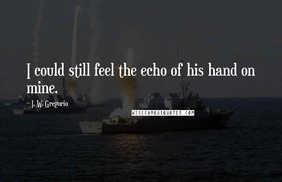 I. W. Gregorio Quotes: I could still feel the echo of his hand on mine.