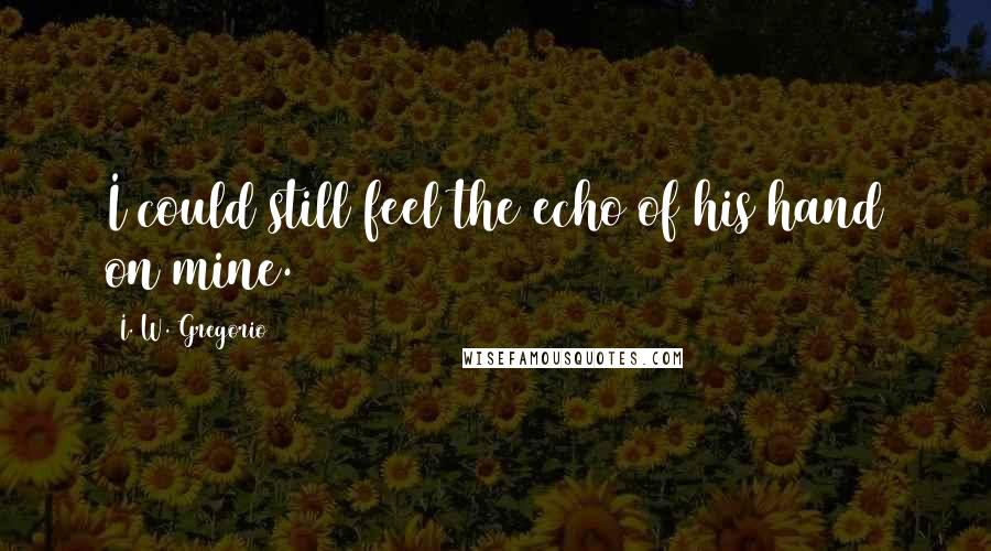 I. W. Gregorio Quotes: I could still feel the echo of his hand on mine.