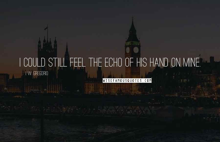 I. W. Gregorio Quotes: I could still feel the echo of his hand on mine.