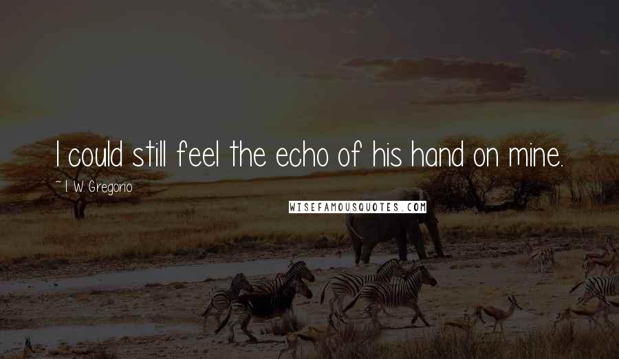 I. W. Gregorio Quotes: I could still feel the echo of his hand on mine.