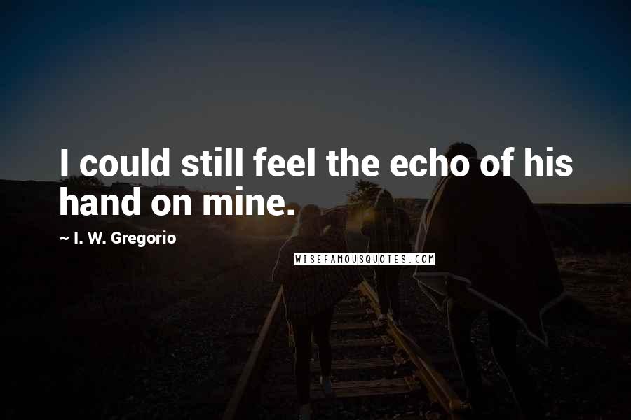 I. W. Gregorio Quotes: I could still feel the echo of his hand on mine.