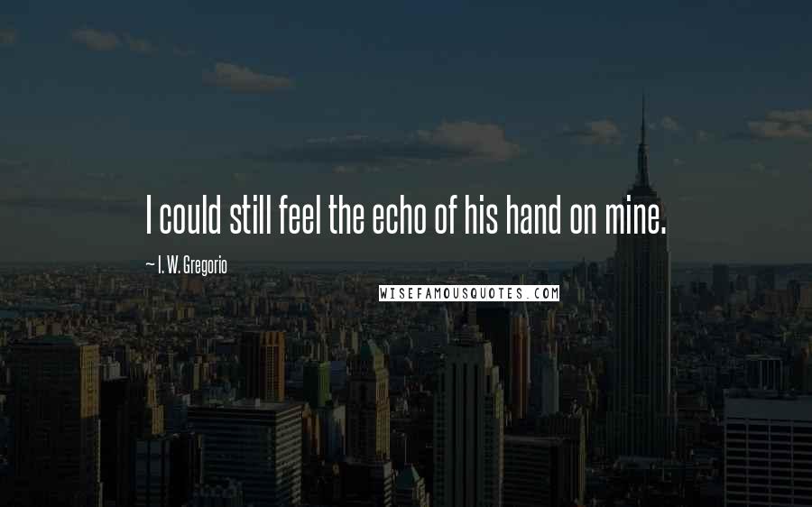 I. W. Gregorio Quotes: I could still feel the echo of his hand on mine.