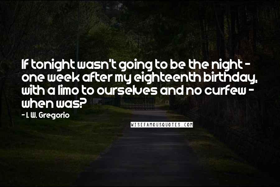 I. W. Gregorio Quotes: If tonight wasn't going to be the night - one week after my eighteenth birthday, with a limo to ourselves and no curfew - when was?