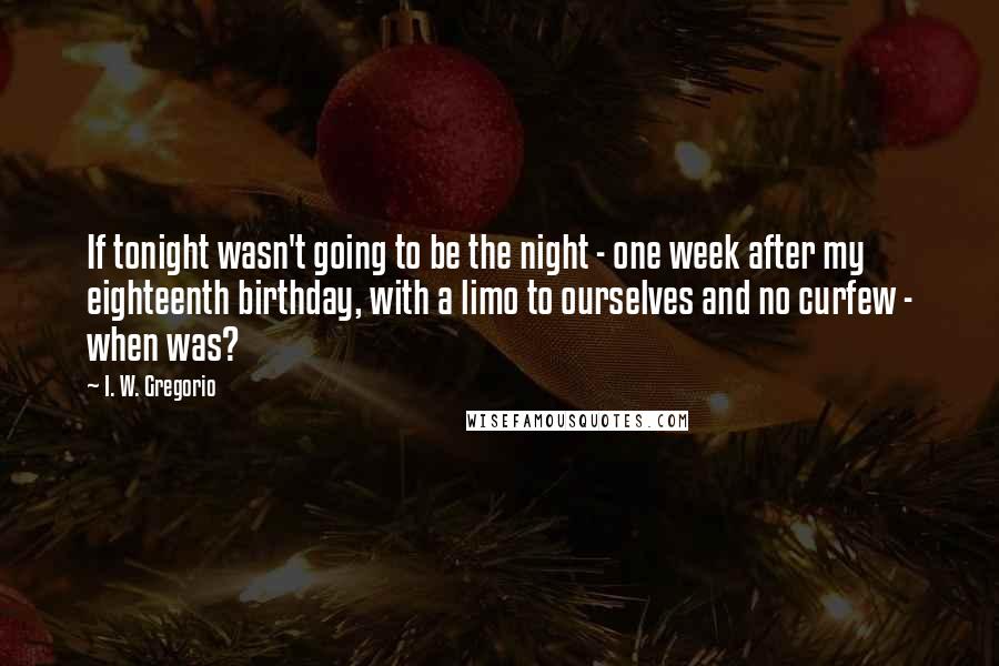 I. W. Gregorio Quotes: If tonight wasn't going to be the night - one week after my eighteenth birthday, with a limo to ourselves and no curfew - when was?