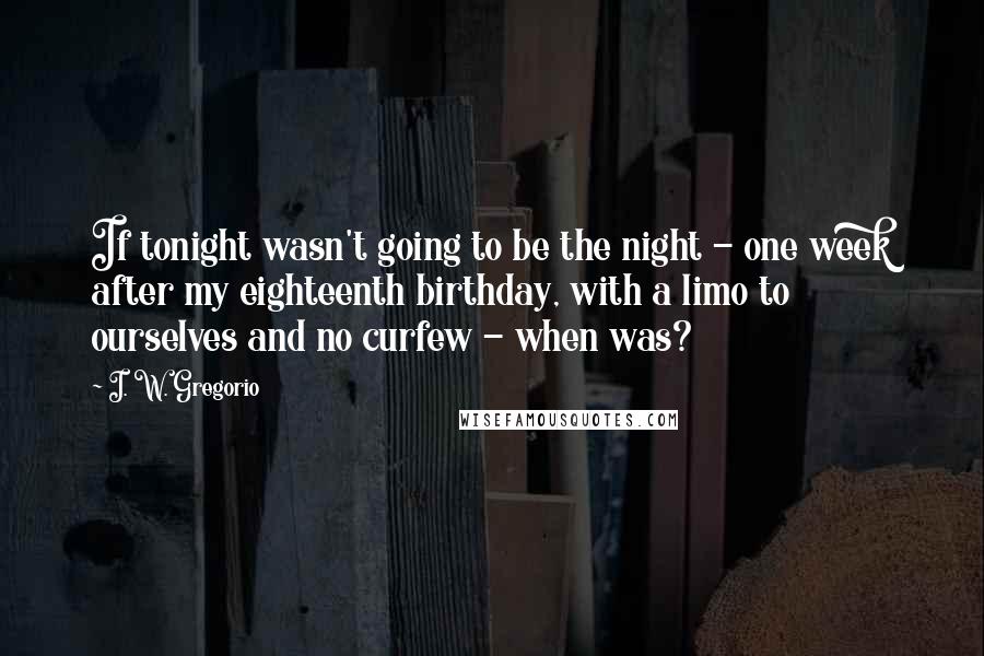 I. W. Gregorio Quotes: If tonight wasn't going to be the night - one week after my eighteenth birthday, with a limo to ourselves and no curfew - when was?