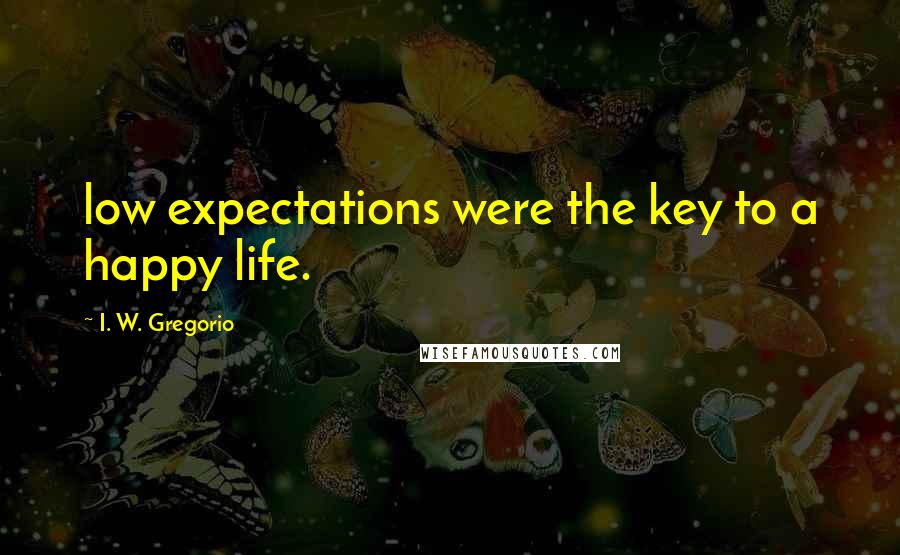I. W. Gregorio Quotes: low expectations were the key to a happy life.