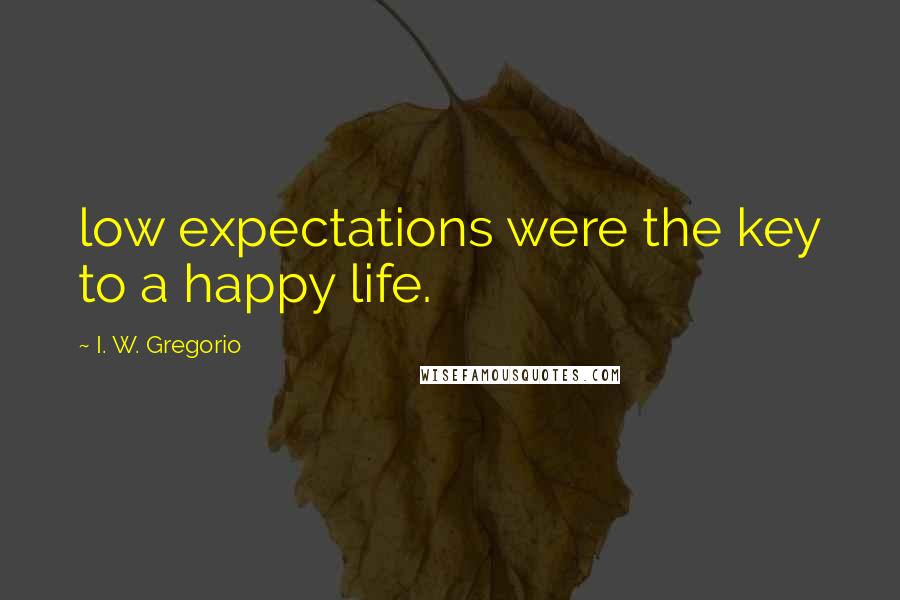 I. W. Gregorio Quotes: low expectations were the key to a happy life.