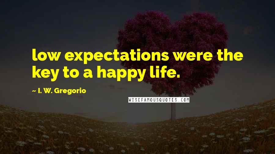 I. W. Gregorio Quotes: low expectations were the key to a happy life.