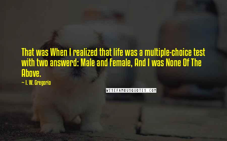 I. W. Gregorio Quotes: That was When I realized that life was a multiple-choice test with two answerd: Male and Female, And I was None Of The Above.