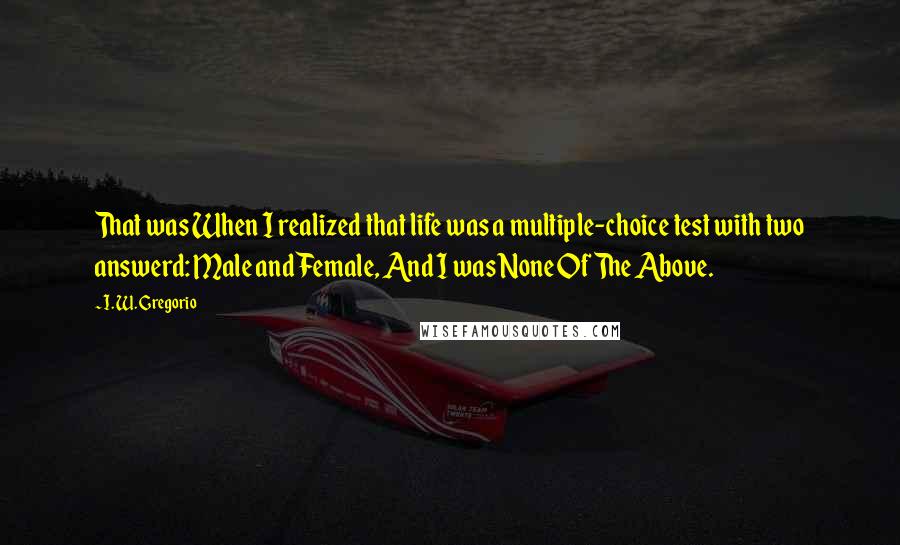 I. W. Gregorio Quotes: That was When I realized that life was a multiple-choice test with two answerd: Male and Female, And I was None Of The Above.