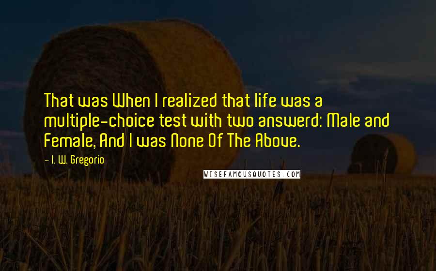 I. W. Gregorio Quotes: That was When I realized that life was a multiple-choice test with two answerd: Male and Female, And I was None Of The Above.