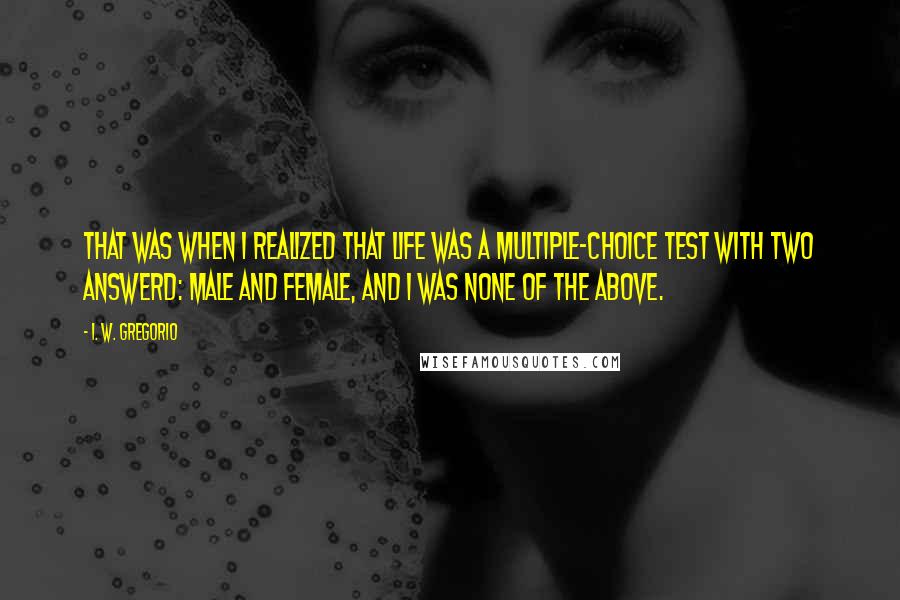 I. W. Gregorio Quotes: That was When I realized that life was a multiple-choice test with two answerd: Male and Female, And I was None Of The Above.