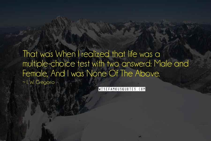 I. W. Gregorio Quotes: That was When I realized that life was a multiple-choice test with two answerd: Male and Female, And I was None Of The Above.