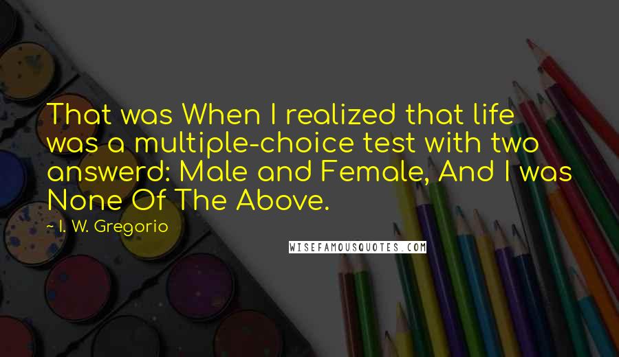 I. W. Gregorio Quotes: That was When I realized that life was a multiple-choice test with two answerd: Male and Female, And I was None Of The Above.