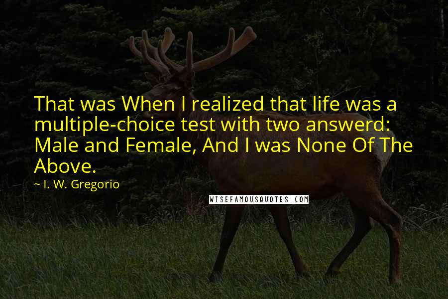 I. W. Gregorio Quotes: That was When I realized that life was a multiple-choice test with two answerd: Male and Female, And I was None Of The Above.