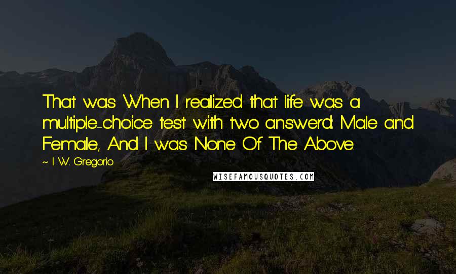 I. W. Gregorio Quotes: That was When I realized that life was a multiple-choice test with two answerd: Male and Female, And I was None Of The Above.