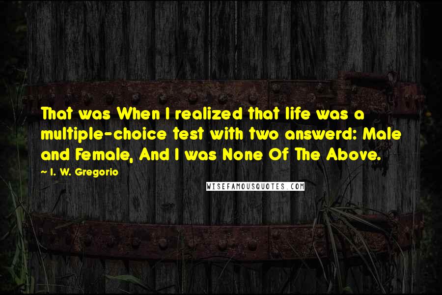 I. W. Gregorio Quotes: That was When I realized that life was a multiple-choice test with two answerd: Male and Female, And I was None Of The Above.