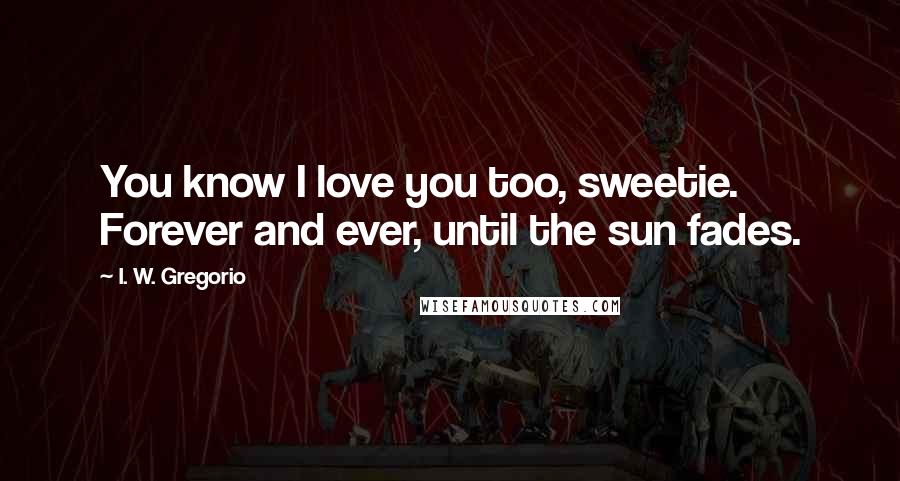 I. W. Gregorio Quotes: You know I love you too, sweetie. Forever and ever, until the sun fades.