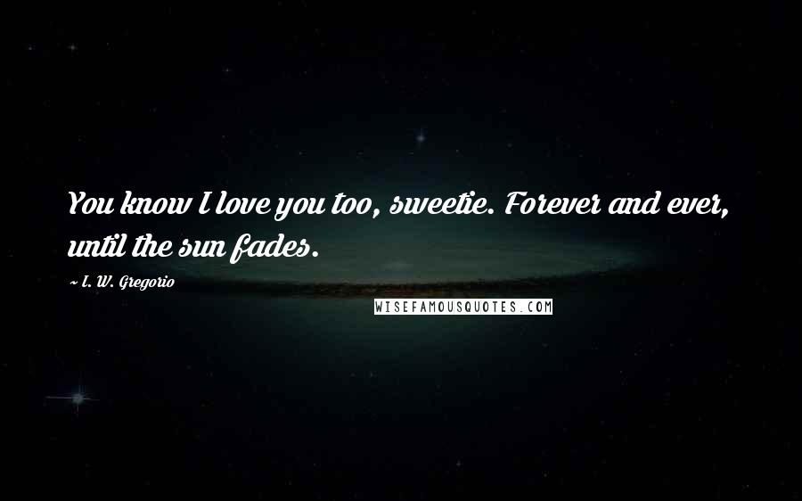 I. W. Gregorio Quotes: You know I love you too, sweetie. Forever and ever, until the sun fades.