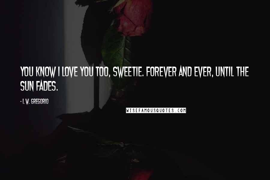 I. W. Gregorio Quotes: You know I love you too, sweetie. Forever and ever, until the sun fades.