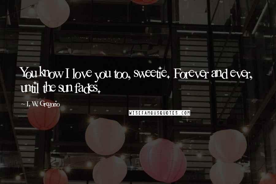 I. W. Gregorio Quotes: You know I love you too, sweetie. Forever and ever, until the sun fades.