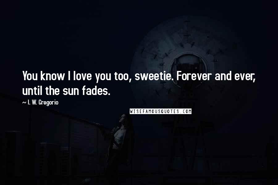 I. W. Gregorio Quotes: You know I love you too, sweetie. Forever and ever, until the sun fades.