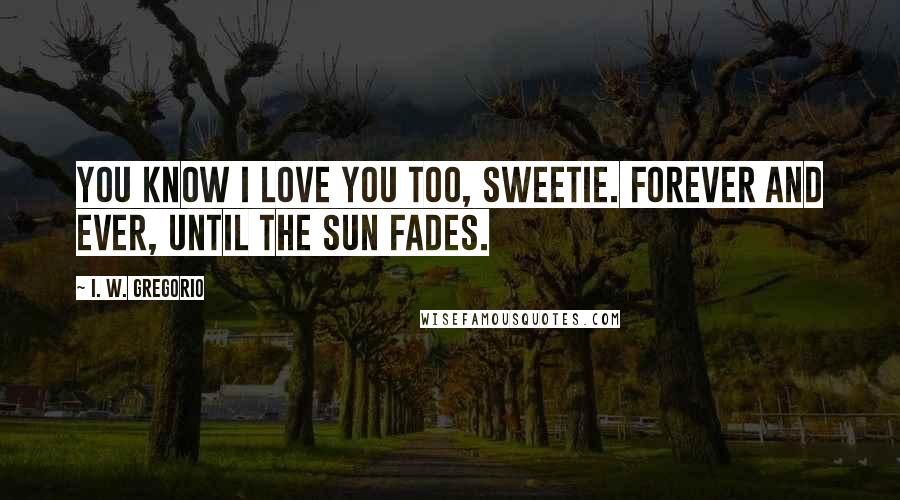 I. W. Gregorio Quotes: You know I love you too, sweetie. Forever and ever, until the sun fades.