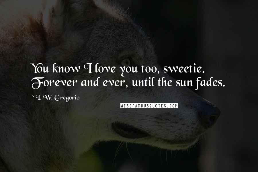 I. W. Gregorio Quotes: You know I love you too, sweetie. Forever and ever, until the sun fades.