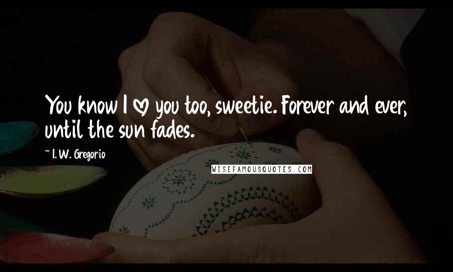 I. W. Gregorio Quotes: You know I love you too, sweetie. Forever and ever, until the sun fades.