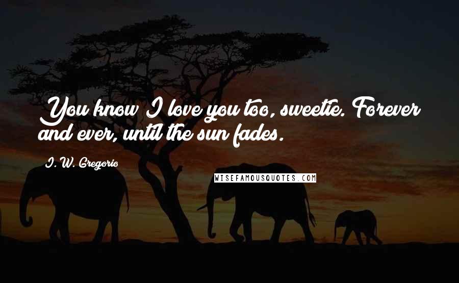 I. W. Gregorio Quotes: You know I love you too, sweetie. Forever and ever, until the sun fades.